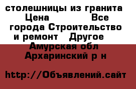 столешницы из гранита › Цена ­ 17 000 - Все города Строительство и ремонт » Другое   . Амурская обл.,Архаринский р-н